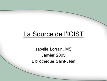 La Source de lICIST Isabelle Lorrain, MSI Janvier 2005 Bibliothèque Saint-Jean.