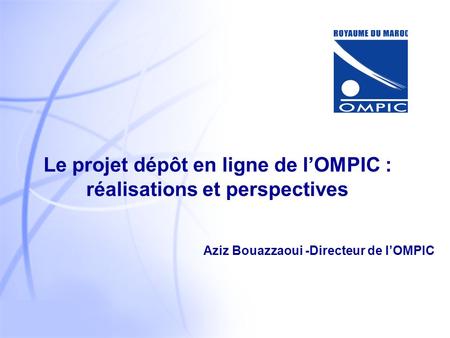 1 Aziz Bouazzaoui -Directeur de lOMPIC Le projet dépôt en ligne de lOMPIC : réalisations et perspectives.
