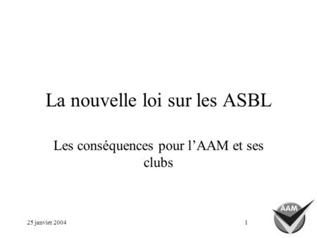 25 janvier 20041 La nouvelle loi sur les ASBL Les conséquences pour lAAM et ses clubs.