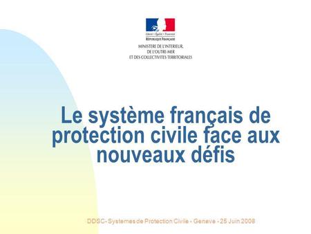 DDSC- Systemes de Protection Civile - Geneve - 25 Juin 2008 Le système français de protection civile face aux nouveaux défis.