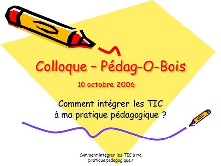 Comment intégrer les TIC à ma pratique pédagogique? Colloque – Pédag-O-Bois 10 octobre 2006 Comment intégrer les TIC à ma pratique pédagogique ?
