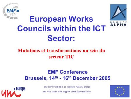 EMF Conference Brussels, 14 th - 16 th December 2005 European Works Councils within the ICT Sector: Mutations et transformations au sein du secteur TIC.