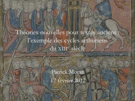 Théories nouvelles pour textes anciens : lexemple des cycles arthuriens du XIII e siècle Patrick Moran 17 février 2012.