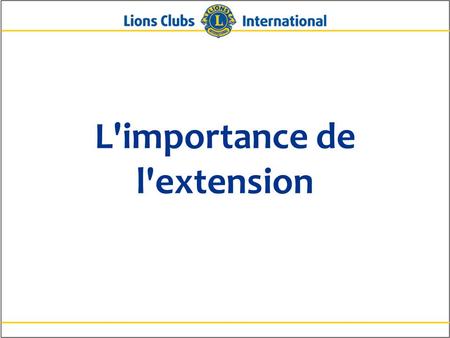 L'importance de l'extension. 2Lions Clubs InternationalL'importance de l'extension Pourquoi l'extension est-elle importante ? Pour rajeunir et accroître.
