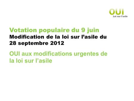 Votation populaire du 9 juin Modification de la loi sur lasile du 28 septembre 2012 OUI aux modifications urgentes de la loi sur lasile.