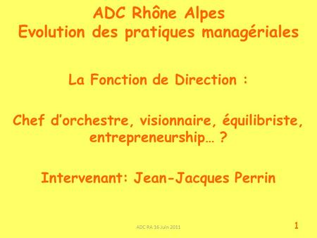 ADC Rhône Alpes Evolution des pratiques managériales La Fonction de Direction : Chef dorchestre, visionnaire, équilibriste, entrepreneurship… ? Intervenant:
