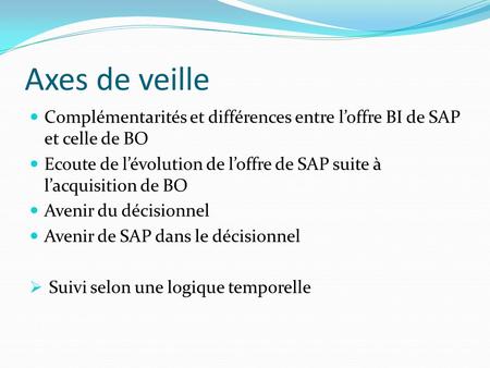 Axes de veille Complémentarités et différences entre l’offre BI de SAP et celle de BO Ecoute de l’évolution de l’offre de SAP suite à l’acquisition de.