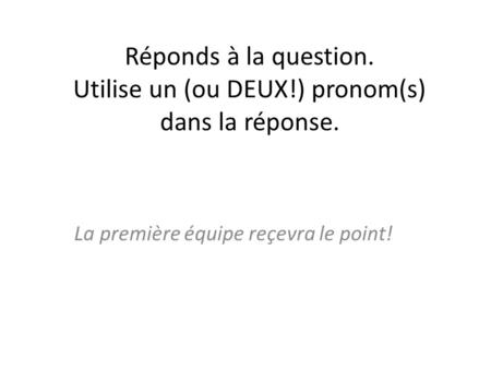 Réponds à la question. Utilise un (ou DEUX!) pronom(s) dans la réponse. La première équipe reçevra le point!