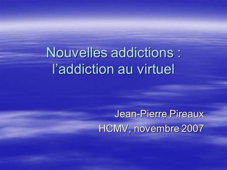 Nouvelles addictions : laddiction au virtuel Jean-Pierre Pireaux HCMV, novembre 2007.