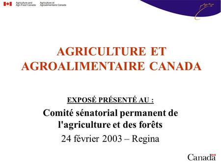 AGRICULTURE ET AGROALIMENTAIRE CANADA EXPOSÉ PRÉSENTÉ AU : Comité sénatorial permanent de l'agriculture et des forêts 24 février 2003 – Regina.