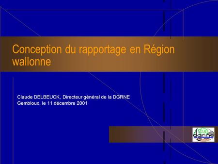 Conception du rapportage en Région wallonne Claude DELBEUCK, Directeur général de la DGRNE Gembloux, le 11 décembre 2001.