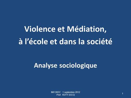 Violence et Médiation, à lécole et dans la société Analyse sociologique INFOREF 1 septembre 2012 Prof. KUTY (ULG) 1.