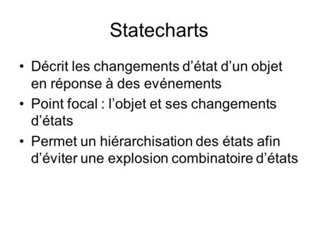 Statecharts Décrit les changements d’état d’un objet en réponse à des evénements Point focal : l’objet et ses changements d’états Permet un hiérarchisation.