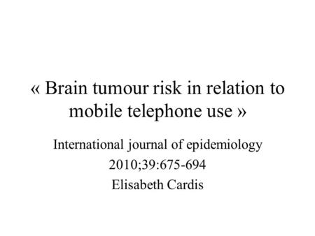 « Brain tumour risk in relation to mobile telephone use » International journal of epidemiology 2010;39:675-694 Elisabeth Cardis.