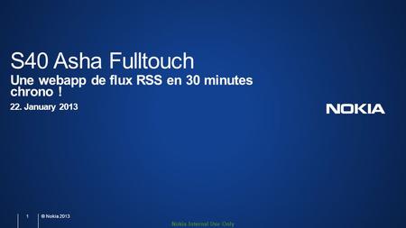 Nokia Internal Use Only S40 Asha Fulltouch Une webapp de flux RSS en 30 minutes chrono ! 22. January 2013 1 © Nokia 2013.