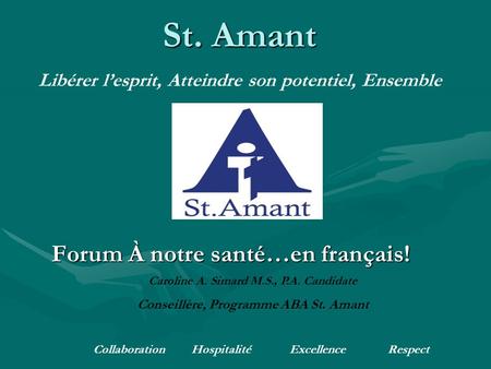 Forum À notre santé…en français! St. Amant Libérer lesprit, Atteindre son potentiel, Ensemble CollaborationHospitalitéExcellenceRespect Caroline A. Simard.