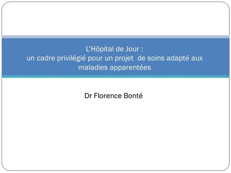 L’Hôpital de Jour : un cadre privilégié pour un projet de soins adapté aux maladies apparentées Dr Florence Bonté.