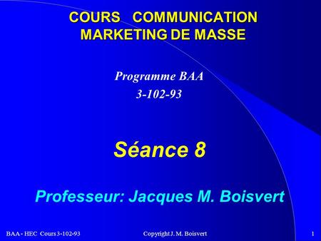 BAA - HEC Cours 3-102-93 Copyright J. M. Boisvert1 COURS COMMUNICATION MARKETING DE MASSE Programme BAA 3-102-93 Séance 8 Professeur: Jacques M. Boisvert.