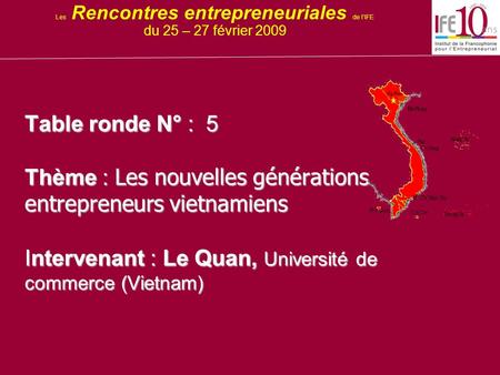 Table ronde N° : 5 Thème : Les nouvelles générations entrepreneurs vietnamiens Intervenant : Le Quan, Université de commerce (Vietnam) Les Rencontres entrepreneuriales.