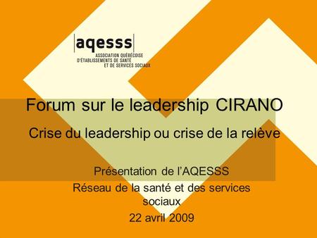 Forum sur le leadership CIRANO Crise du leadership ou crise de la relève Présentation de lAQESSS Réseau de la santé et des services sociaux 22 avril 2009.