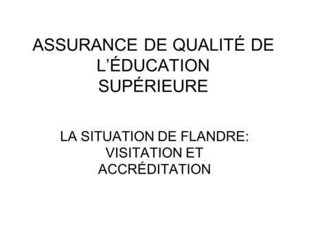 ASSURANCE DE QUALITÉ DE LÉDUCATION SUPÉRIEURE LA SITUATION DE FLANDRE: VISITATION ET ACCRÉDITATION.