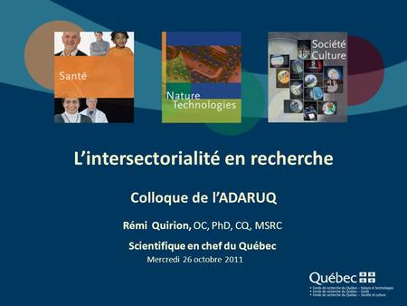 Lintersectorialité en recherche Colloque de lADARUQ Rémi Quirion, OC, PhD, CQ, MSRC Scientifique en chef du Québec Mercredi 26 octobre 2011 1.