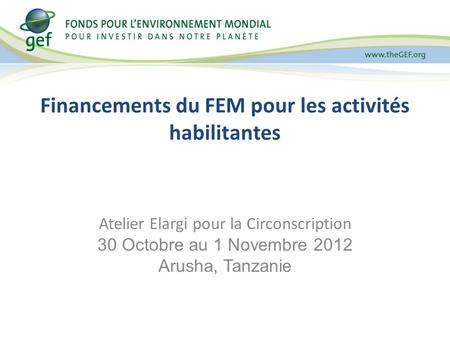 Financements du FEM pour les activités habilitantes Atelier Elargi pour la Circonscription 30 Octobre au 1 Novembre 2012 Arusha, Tanzanie.