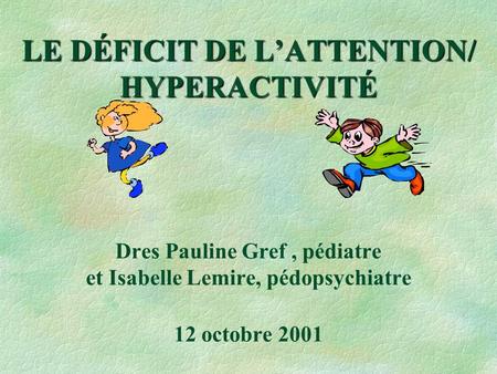 LE DÉFICIT DE L’ATTENTION/ HYPERACTIVITÉ Dres Pauline Gref , pédiatre et Isabelle Lemire, pédopsychiatre 12 octobre 2001.
