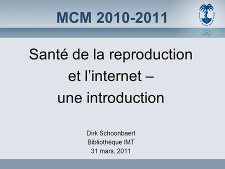 MCM 2010-2011 Santé de la reproduction et linternet – une introduction Dirk Schoonbaert Bibliothèque IMT 31 mars, 2011.