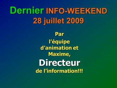 Dernier INFO-WEEKEND 28 juillet 2009 Par léquipe danimation et Maxime, Directeur de linformation!!!