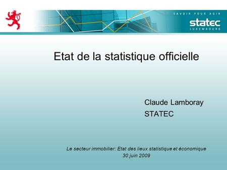 Etat de la statistique officielle Claude Lamboray STATEC Le secteur immobilier: Etat des lieux statistique et économique 30 juin 2009.