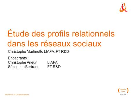 Recherche & Développement Mars 2006 Étude des profils relationnels dans les réseaux sociaux Christophe Martinetto LIAFA, FT R&D Encadrants : Christophe.