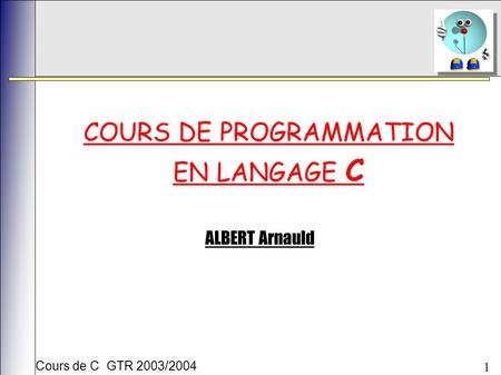Cours de C GTR 2003/2004 1 COURS DE PROGRAMMATION EN LANGAGE C ALBERT Arnauld.