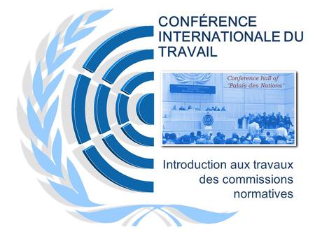 CONFÉRENCE INTERNATIONALE DU TRAVAIL Introduction aux travaux des commissions normatives.