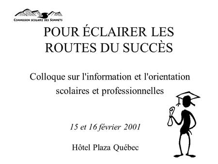 POUR ÉCLAIRER LES ROUTES DU SUCCÈS Colloque sur l'information et l'orientation scolaires et professionnelles 15 et 16 février 2001 Hôtel Plaza Québec.