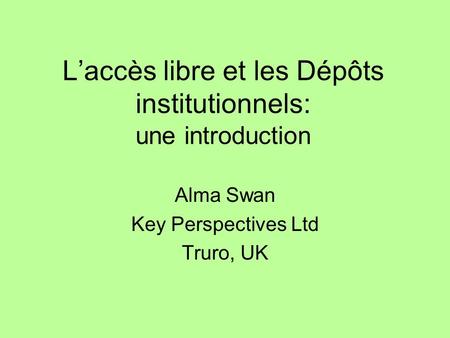 Laccès libre et les Dépôts institutionnels: une introduction Alma Swan Key Perspectives Ltd Truro, UK.
