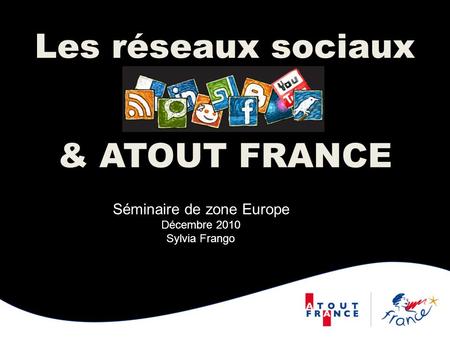 Les réseaux sociaux & ATOUT FRANCE Séminaire de zone Europe Décembre 2010 Sylvia Frango.