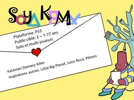 Katamari Damacy Killer Inspirations autres: Little Big Planet, Loco Roco, Pikmin Plateforme: PS3 Public cible: E – 7-77 ans Solo et multi-joueurs.
