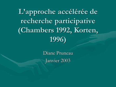 Lapproche accélérée de recherche participative (Chambers 1992, Korten, 1996) Diane Pruneau Janvier 2003.