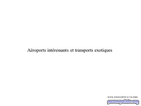 Aéroports intéressants et transports exotiques.