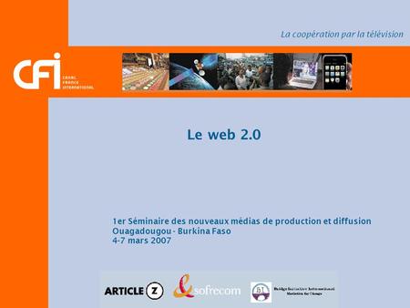 Le web 2.0 1er Séminaire des nouveaux médias de production et diffusion Ouagadougou - Burkina Faso 4-7 mars 2007 La coopération par la télévision.