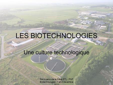 Rénovation de la filière STL - PNF Biotechnologies - 1 et 2 décembre 2011 LES BIOTECHNOLOGIES Une culture technologique.