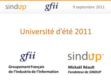 9 septembre 2011 Groupement Français de lIndustrie de lInformation Mickaël Réault Fondateur de SINDUP Université dété 2011.