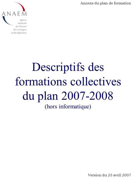 Descriptifs des formations collectives du plan 2007-2008 (hors informatique) Version du 23 avril 2007 Annexe du plan de formation.