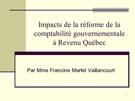 1 Impacts de la réforme de la comptabilité gouvernementale à Revenu Québec Par Mme Francine Martel Vaillancourt.