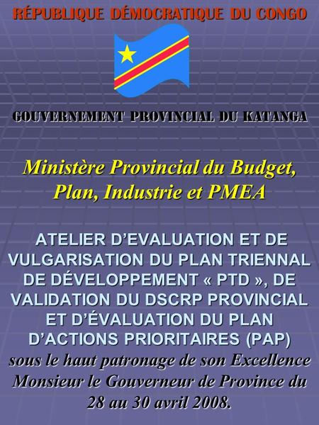 RÉPUBLIQUE DÉMOCRATIQUE DU CONGO Gouvernement Provincial du Katanga Ministère Provincial du Budget, Plan, Industrie et PMEA ATELIER D’EVALUATION.