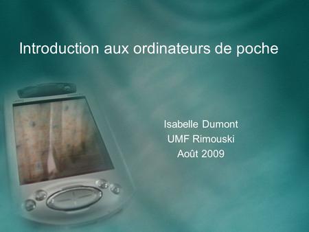 Introduction aux ordinateurs de poche Isabelle Dumont UMF Rimouski Août 2009.