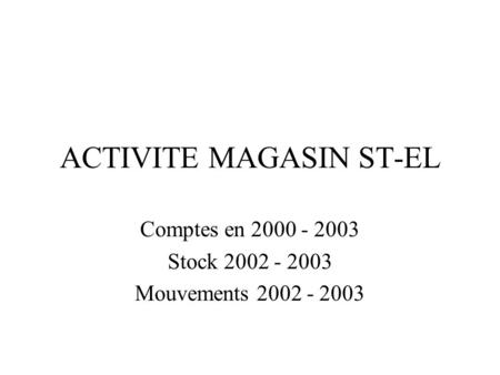 ACTIVITE MAGASIN ST-EL Comptes en 2000 - 2003 Stock 2002 - 2003 Mouvements 2002 - 2003.