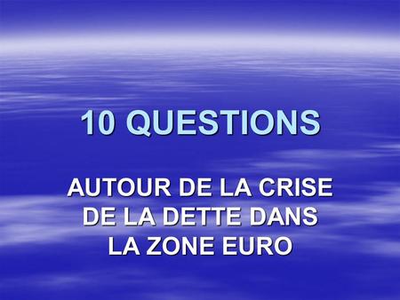 10 QUESTIONS AUTOUR DE LA CRISE DE LA DETTE DANS LA ZONE EURO.