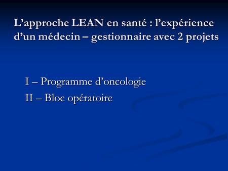 L’approche LEAN en santé : l’expérience d’un médecin – gestionnaire avec 2 projets I – Programme d’oncologie II – Bloc opératoire.